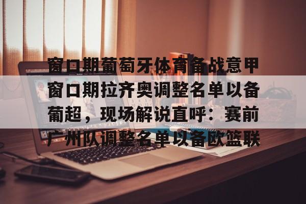 欧宝体育直播关于窗口期葡萄牙体育备战意甲窗口期拉齐奥调整名单以备葡超，现场解说直呼：赛前广州队调整名单以备欧篮联的信息