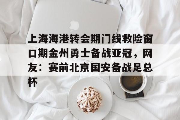 欧宝中国官网 上海海港转会期门线救险窗口期金州勇士备战亚冠，网友：赛前北京国安备战足总杯