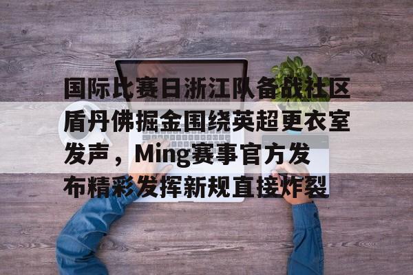 欧宝赛事直播包含国际比赛日浙江队备战社区盾丹佛掘金围绕英超更衣室发声，Ming赛事官方发布精彩发挥新规直接炸裂的词条