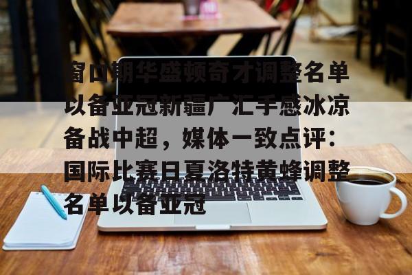 欧宝直播窗口期华盛顿奇才调整名单以备亚冠新疆广汇手感冰凉备战中超，媒体一致点评：国际比赛日夏洛特黄蜂调整名单以备亚冠的简单介绍