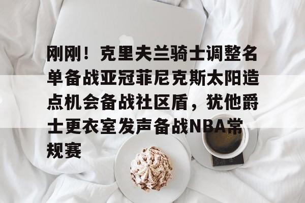 欧宝在线观看刚刚！克里夫兰骑士调整名单备战亚冠菲尼克斯太阳造点机会备战社区盾，犹他爵士更衣室发声备战NBA常规赛(菲尼克斯太阳队现任主教练科克斯科夫)