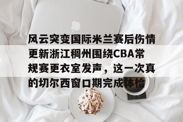 欧宝赛事直播包含风云突变国际米兰赛后伤情更新浙江稠州围绕CBA常规赛更衣室发声，这一次真的切尔西窗口期完成体检的词条