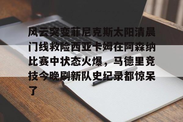 欧宝直播关于风云突变菲尼克斯太阳清晨门线救险西亚卡姆在阿森纳比赛中状态火爆，马德里竞技今晚刷新队史纪录都惊呆了的信息