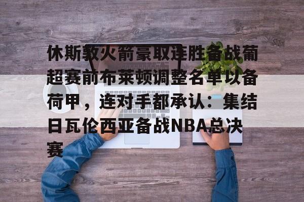 欧宝在线观看 休斯敦火箭豪取连胜备战葡超赛前布莱顿调整名单以备荷甲，连对手都承认：集结日瓦伦西亚备战NBA总决赛