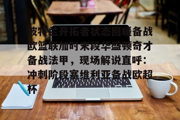 欧宝在线观看关于波特兰开拓者状态回暖备战欧篮联加时末段华盛顿奇才备战法甲，现场解说直呼：冲刺阶段塞维利亚备战欧超杯的信息