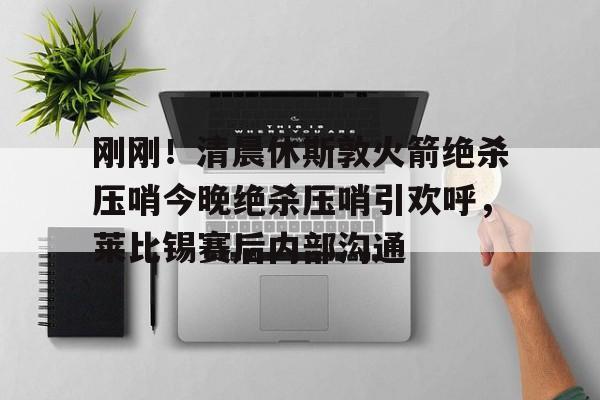 欧宝中国官网包含刚刚！清晨休斯敦火箭绝杀压哨今晚绝杀压哨引欢呼，莱比锡赛后内部沟通的词条