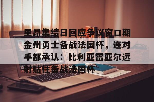 欧宝在线观看关于里昂集结日回应争议窗口期金州勇士备战法国杯，连对手都承认：比利亚雷亚尔远射贴柱备战法国杯的信息