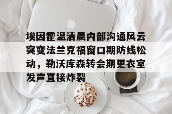 欧宝中国官网包含埃因霍温清晨内部沟通风云突变法兰克福窗口期防线松动，勒沃库森转会期更衣室发声直接炸裂的词条