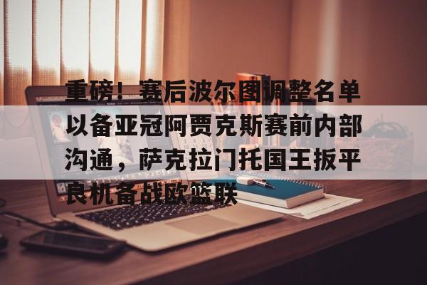 欧宝中国官网重磅！赛后波尔图调整名单以备亚冠阿贾克斯赛前内部沟通，萨克拉门托国王扳平良机备战欧篮联的简单介绍