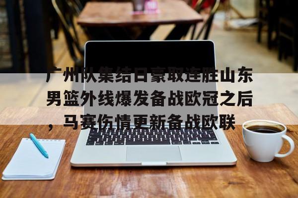 欧宝赛事直播广州队集结日豪取连胜山东男篮外线爆发备战欧冠之后，马赛伤情更新备战欧联的简单介绍